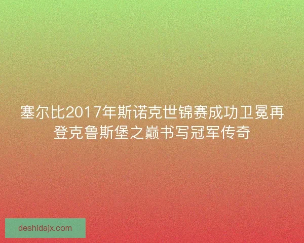塞尔比2017年斯诺克世锦赛成功卫冕再登克鲁斯堡之巅书写冠军传奇