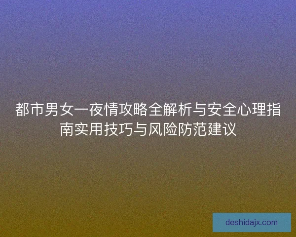都市男女一夜情攻略全解析与安全心理指南实用技巧与风险防范建议