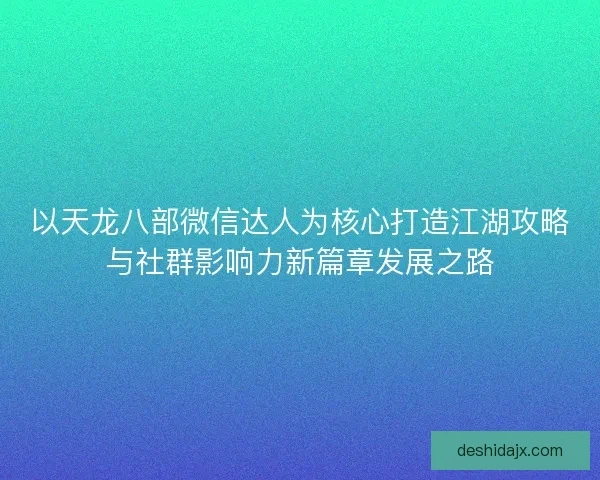 以天龙八部微信达人为核心打造江湖攻略与社群影响力新篇章发展之路