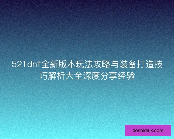 521dnf全新版本玩法攻略与装备打造技巧解析大全深度分享经验