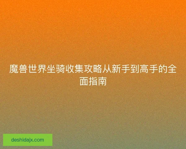 魔兽世界坐骑收集攻略从新手到高手的全面指南