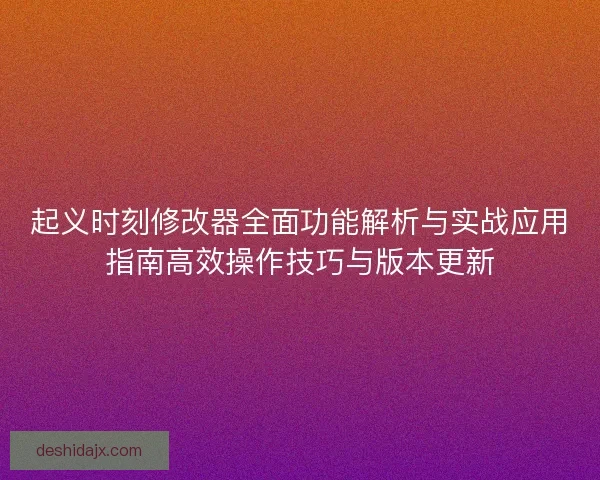 起义时刻修改器全面功能解析与实战应用指南高效操作技巧与版本更新