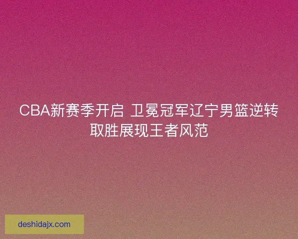 CBA新赛季开启 卫冕冠军辽宁男篮逆转取胜展现王者风范