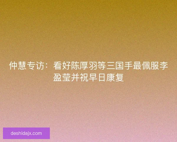 仲慧专访：看好陈厚羽等三国手最佩服李盈莹并祝早日康复