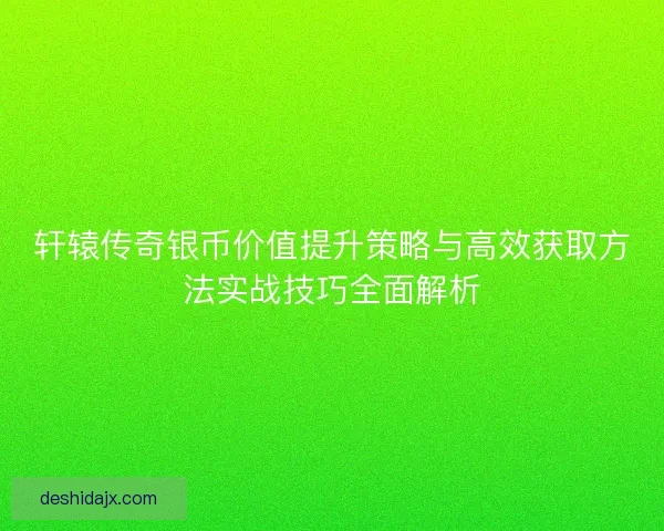 轩辕传奇银币价值提升策略与高效获取方法实战技巧全面解析