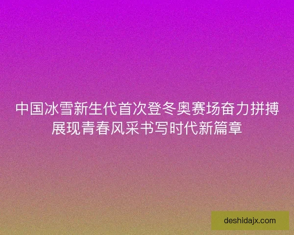 中国冰雪新生代首次登冬奥赛场奋力拼搏展现青春风采书写时代新篇章