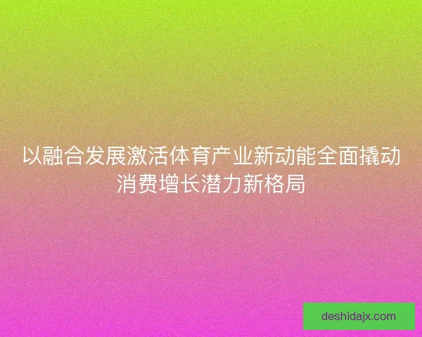 以融合发展激活体育产业新动能全面撬动消费增长潜力新格局