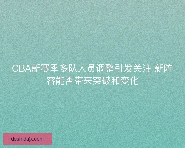 CBA新赛季多队人员调整引发关注 新阵容能否带来突破和变化