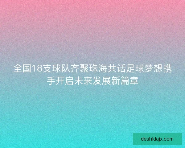 全国18支球队齐聚珠海共话足球梦想携手开启未来发展新篇章