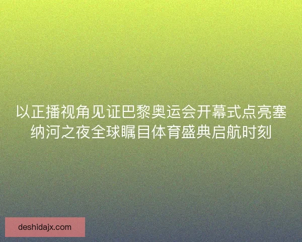 以正播视角见证巴黎奥运会开幕式点亮塞纳河之夜全球瞩目体育盛典启航时刻